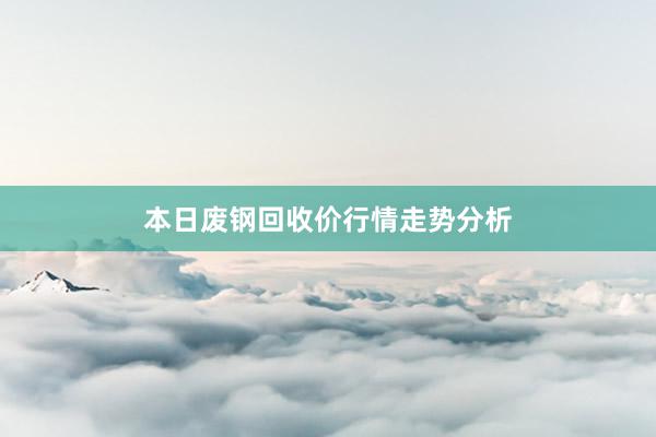 本日废钢回收价行情走势分析
