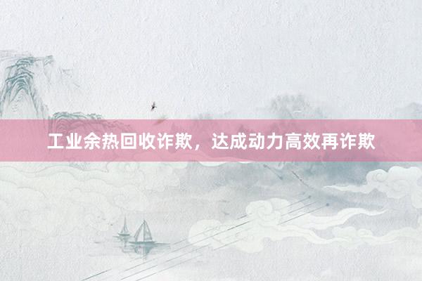 工业余热回收诈欺，达成动力高效再诈欺