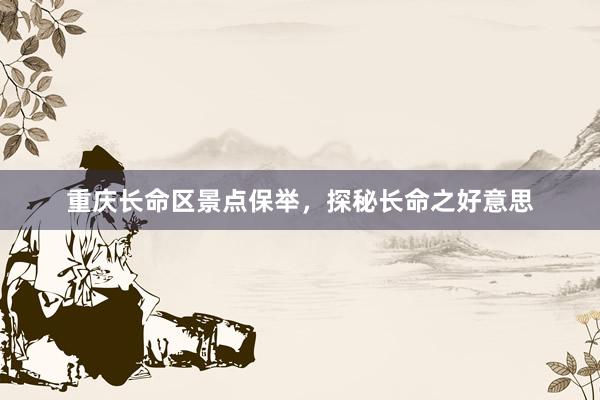 重庆长命区景点保举，探秘长命之好意思
