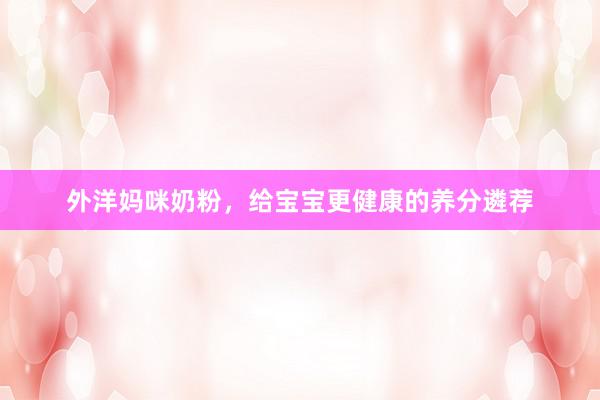 外洋妈咪奶粉，给宝宝更健康的养分遴荐