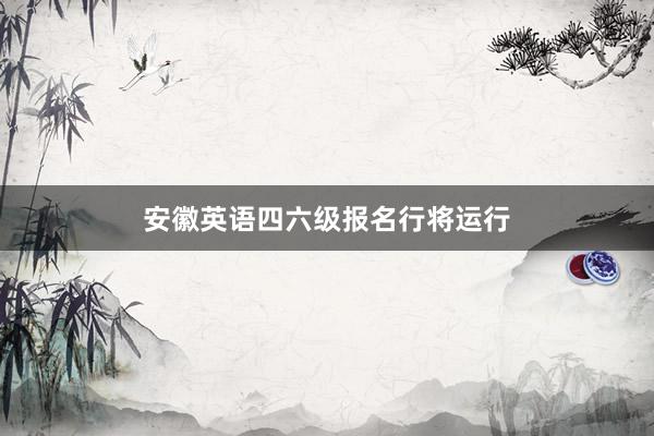 安徽英语四六级报名行将运行