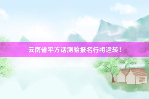 云南省平方话测验报名行将运转！