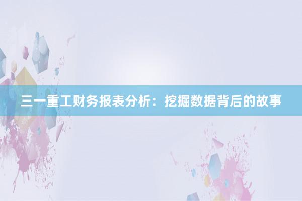 三一重工财务报表分析：挖掘数据背后的故事