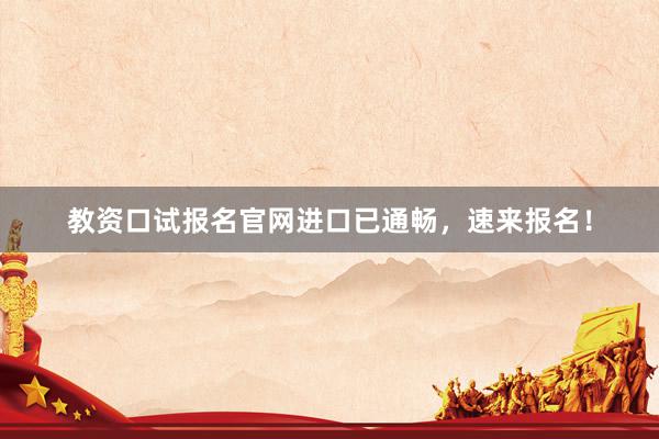 教资口试报名官网进口已通畅，速来报名！