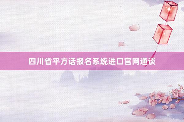 四川省平方话报名系统进口官网通谈