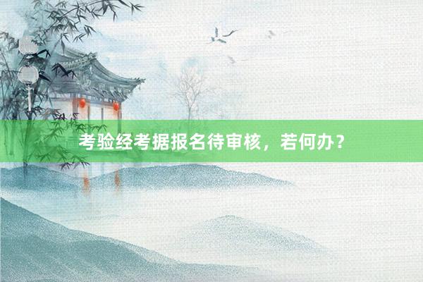 考验经考据报名待审核，若何办？