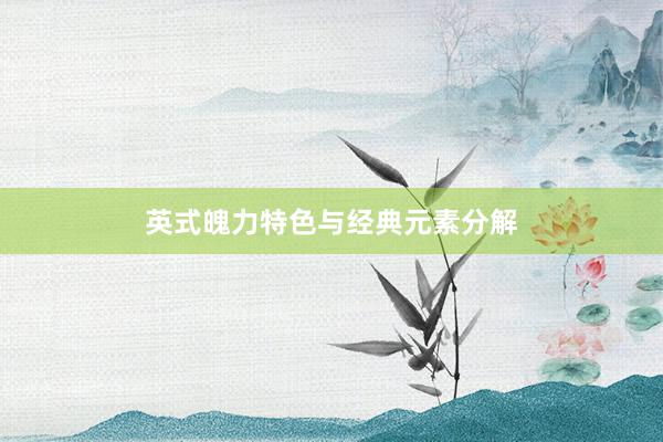 英式魄力特色与经典元素分解