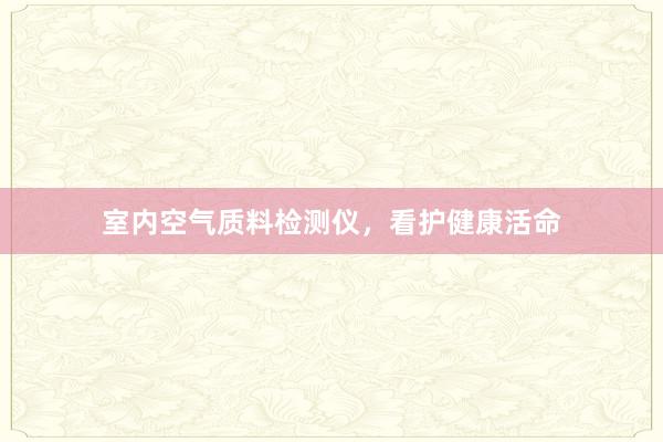室内空气质料检测仪，看护健康活命