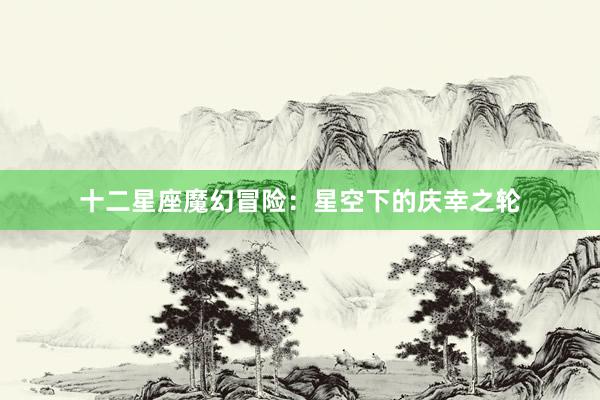 十二星座魔幻冒险：星空下的庆幸之轮