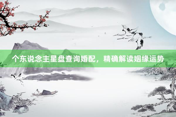 个东说念主星盘查询婚配，精确解读姻缘运势