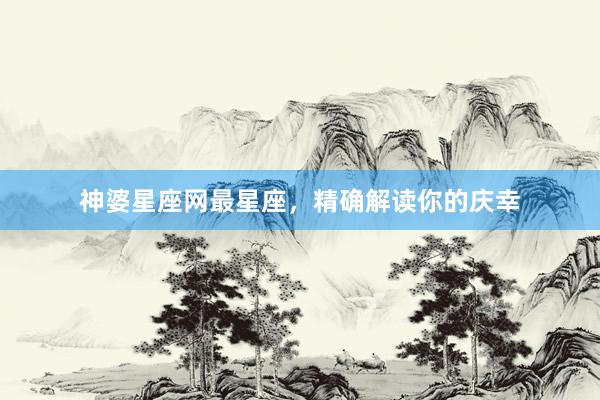 神婆星座网最星座，精确解读你的庆幸