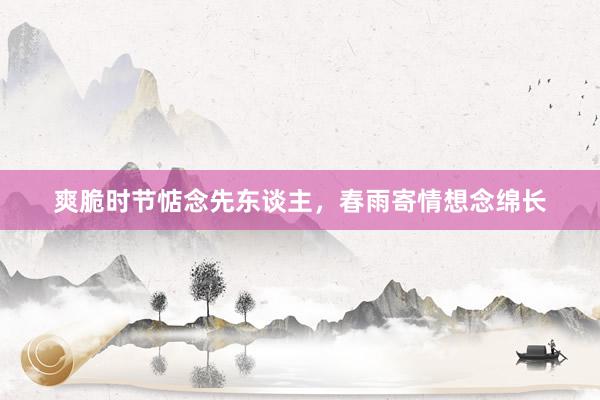 爽脆时节惦念先东谈主，春雨寄情想念绵长