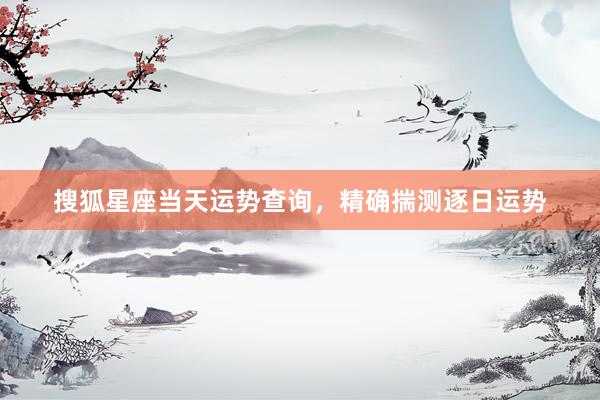搜狐星座当天运势查询，精确揣测逐日运势