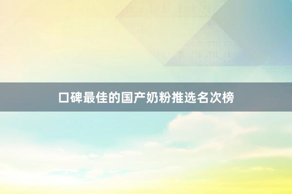 口碑最佳的国产奶粉推选名次榜