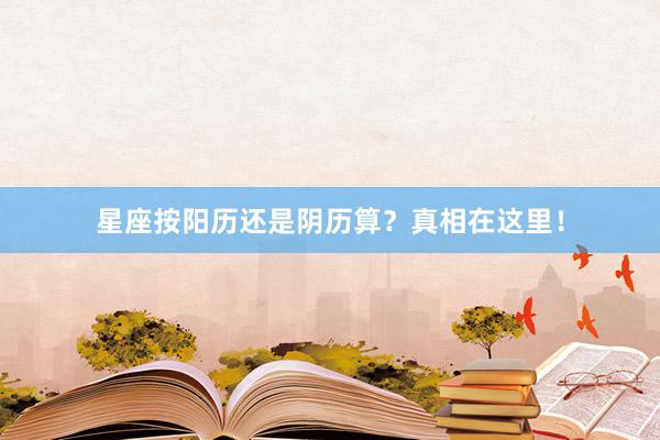 星座按阳历还是阴历算？真相在这里！