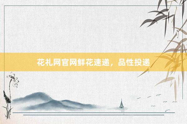 花礼网官网鲜花速递，品性投递