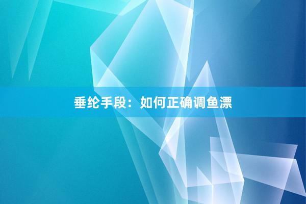 垂纶手段：如何正确调鱼漂