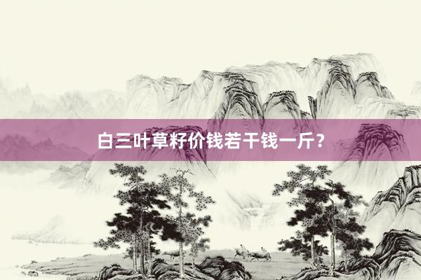 白三叶草籽价钱若干钱一斤?