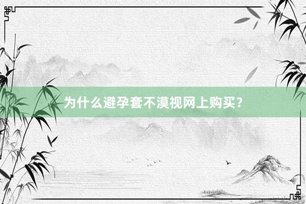 为什么避孕套不漠视网上购买？