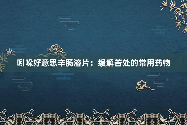 吲哚好意思辛肠溶片：缓解苦处的常用药物