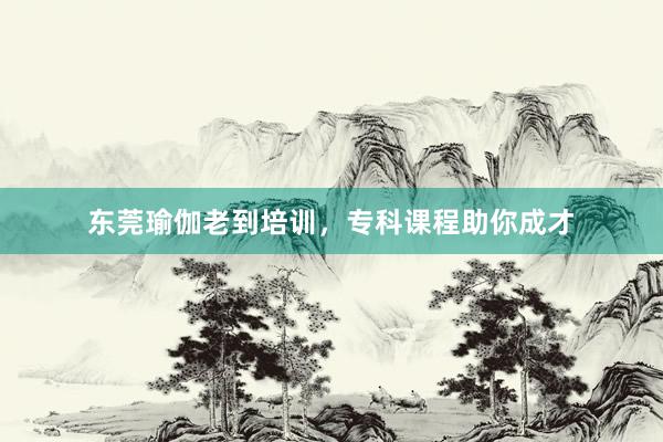 东莞瑜伽老到培训,专科课程助你成才